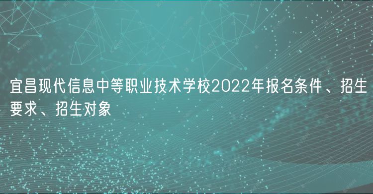 宜昌現(xiàn)代信息中等職業(yè)技術(shù)學(xué)校2022年報名條件、招生要求、招生對象