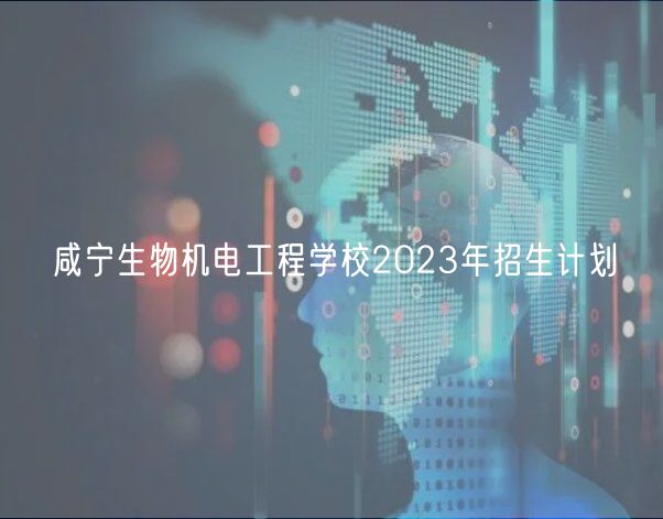 咸寧生物機電工程學校2023年招生計劃