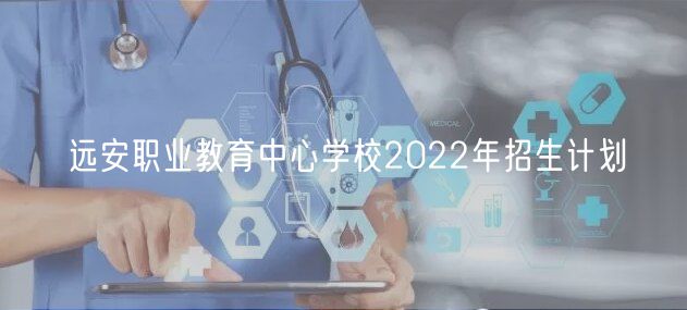 遠(yuǎn)安職業(yè)教育中心學(xué)校2022年招生計(jì)劃