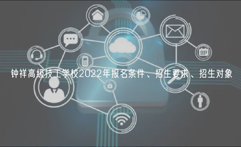 鐘祥高級技工學校2022年報名條件、招生要求、招生對象