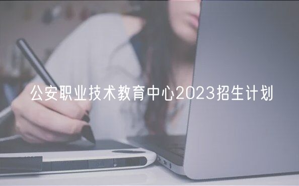 公安職業(yè)技術教育中心2023招生計劃