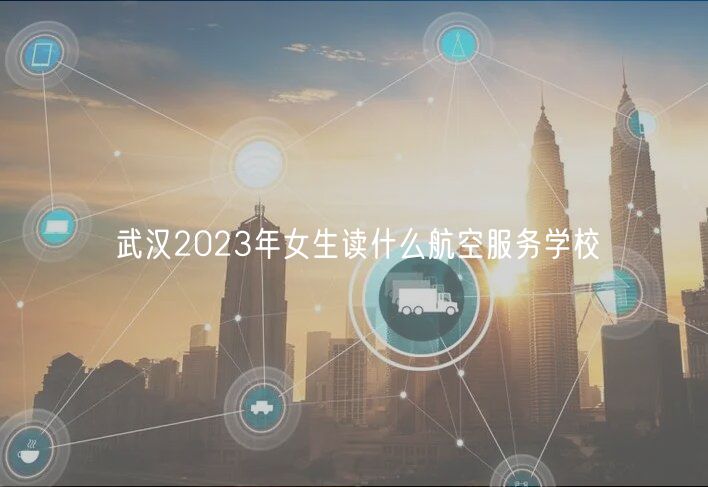 武漢2023年女生讀什么航空服務學校