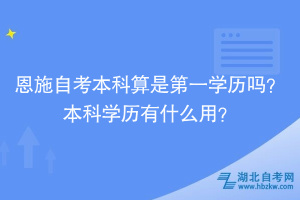 恩施自考本科算是第一學(xué)歷嗎？本科學(xué)歷有什么用？