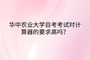 華中農(nóng)業(yè)大學(xué)自考考試對計算器的要求高嗎？