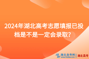 2024年湖北高考志愿填報已投檔是不是一定會錄??？