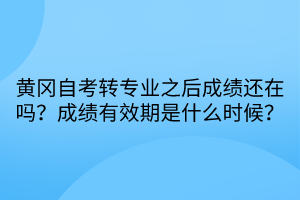 黃岡自考轉(zhuǎn)專業(yè)之后成績還在嗎？成績有效期是什么時候？