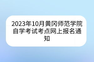 2023年10月黃岡師范學(xué)院自學(xué)考試考點(diǎn)網(wǎng)上報(bào)名通知