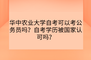 華中農(nóng)業(yè)大學(xué)自考可以考公務(wù)員嗎？自考學(xué)歷被國(guó)家認(rèn)可嗎？