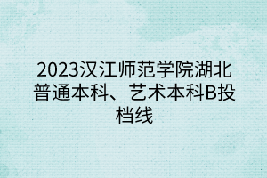 2023漢江師范學(xué)院湖北普通本科、藝術(shù)本科B投檔線