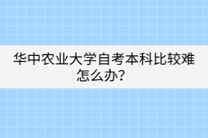 華中農業(yè)大學自考本科比較難怎么辦？