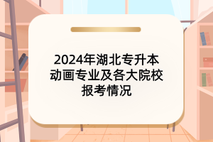 2024年湖北專(zhuān)升本動(dòng)畫(huà)專(zhuān)業(yè)及各大院校報(bào)考情況