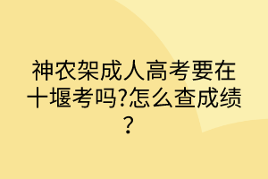 神農(nóng)架成人高考要在十堰考嗎?怎么查成績(jī)？