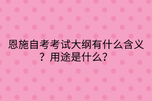 恩施自考?考試大綱有什么含義？用途是什么？