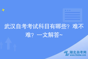 武漢自考考試科目有哪些？難不難？一文解答~