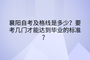 襄陽(yáng)自考及格線是多少？要考幾門(mén)才能達(dá)到畢業(yè)的標(biāo)準(zhǔn)？