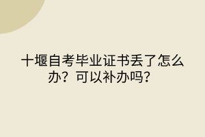 十堰自考畢業(yè)證書丟了怎么辦？可以補辦嗎？