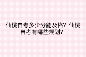 仙桃自考多少分能及格？仙桃自考有哪些規(guī)劃？