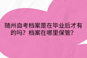 隨州自考檔案是在畢業(yè)后才有的嗎？檔案在哪里保管？