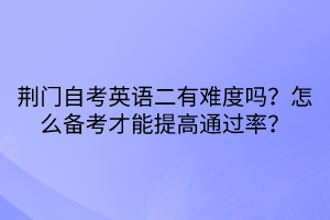 荊門自考英語二有難度嗎？怎么備考才能提高通過率？