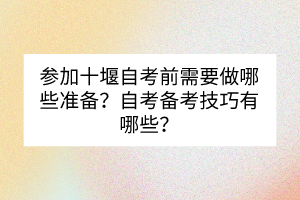 參加十堰自考前需要做哪些準(zhǔn)備？自考備考技巧有哪些？