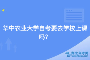 華中農(nóng)業(yè)大學(xué)自考要去學(xué)校上課嗎？