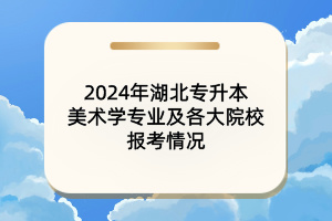 2024年湖北專(zhuān)升本美術(shù)學(xué)專(zhuān)業(yè)及各大院校報(bào)考情況