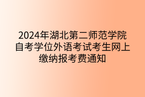 2024年湖北第二師范學(xué)院自考學(xué)位外語考試考生網(wǎng)上繳納報考費通知