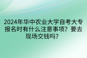 2024年華中農業(yè)大學自考大專報名時有什么注意事項？要去現場交錢嗎？