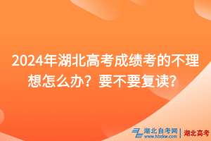 2024年湖北高考成績考的不理想怎么辦？要不要復讀？