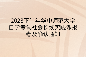 2023下半年華中師范大學(xué)自學(xué)考試社會長線實(shí)踐課報(bào)考及確認(rèn)通知