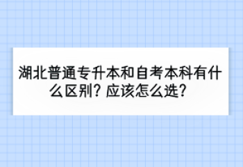 湖北普通專升本和自考本科有什么區(qū)別？應(yīng)該怎么選？