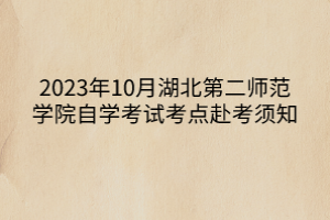 2023年10月湖北第二師范學(xué)院自學(xué)考試考點赴考須知