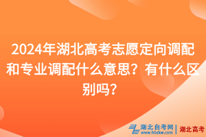 2024年湖北高考志愿定向調配和專業(yè)調配什么意思？有什么區(qū)別嗎？