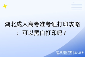 湖北成人高考準(zhǔn)考證打印攻略：可以黑白打印嗎？