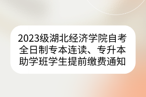 2023級(jí)湖北經(jīng)濟(jì)學(xué)院自考全日制專本連讀、專升本助學(xué)班學(xué)生提前繳費(fèi)通知