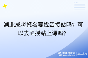 湖北成考報(bào)名要找函授站嗎？可以去函授站上課嗎？