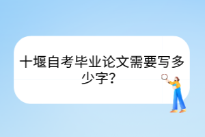 十堰自考畢業(yè)論文需要寫多少字？