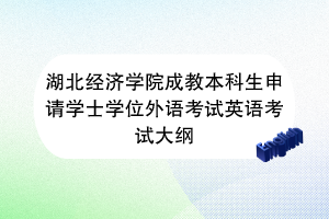 湖北經(jīng)濟學院成教本科生申請學士學位外語考試英語考試大綱