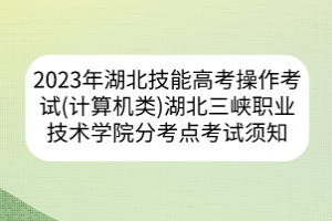 2023年湖北省技能高考操作考試（計算機類）湖北三峽職業(yè)技術(shù)學(xué)院分考點考試須知