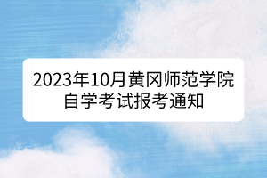 2023年10月黃岡師范學(xué)院自學(xué)考試報(bào)考通知