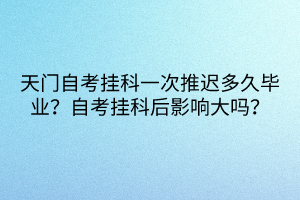 天門自考掛科一次推遲多久畢業(yè)？自考掛科后影響大嗎？