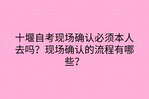 十堰自考現場確認必須本人去嗎？現場確認的流程有哪些？