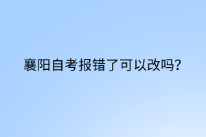 襄陽(yáng)自考報(bào)錯(cuò)了可以改嗎？