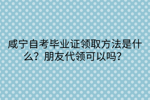 咸寧自考畢業(yè)證領(lǐng)取方法是什么？朋友代領(lǐng)可以嗎？