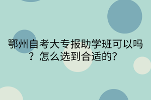 鄂州自考大專報(bào)助學(xué)班可以嗎？怎么選到合適的？