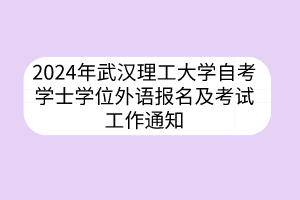 2024年武漢理工大學(xué)自考學(xué)士學(xué)位外語(yǔ)報(bào)名及考試工作通知