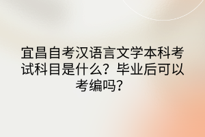 宜昌自考漢語言文學本科考試科目是什么？畢業(yè)后可以考編嗎？