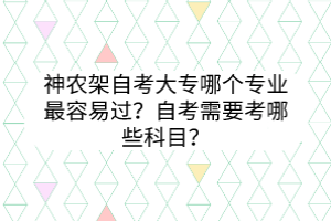 神農(nóng)架自考大專哪個專業(yè)最容易過？自考需要考哪些科目？