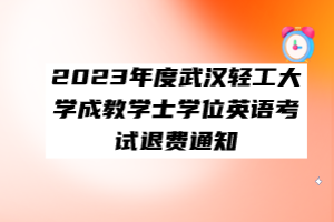 ?2023年度武漢輕工大學成教學士學位英語考試退費通知