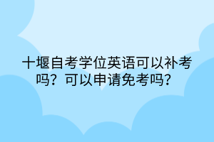 十堰自考學位英語可以補考嗎？可以申請免考嗎？